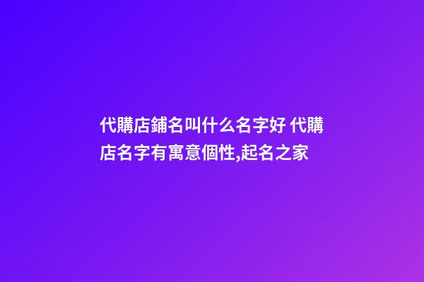 代購店鋪名叫什么名字好 代購店名字有寓意個性,起名之家-第1張-店鋪起名-玄機派
